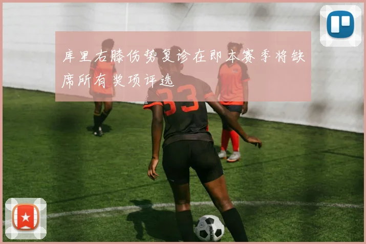 库里右膝伤势复诊在即本赛季将缺席所有奖项评选