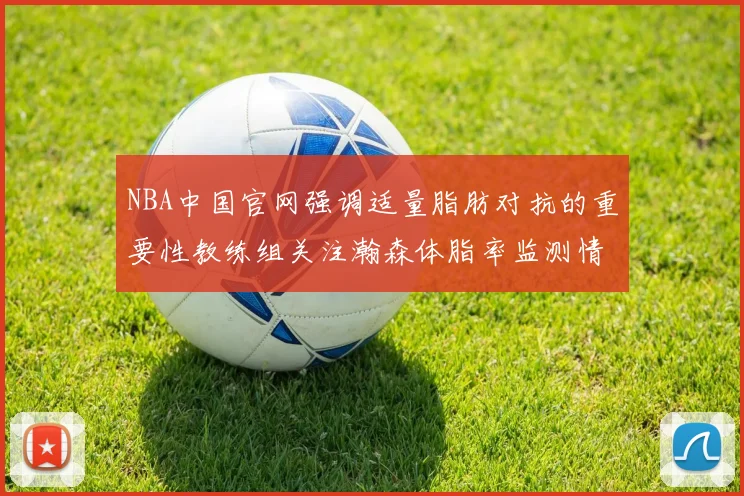 NBA中国官网强调适量脂肪对抗的重要性教练组关注瀚森体脂率监测情况