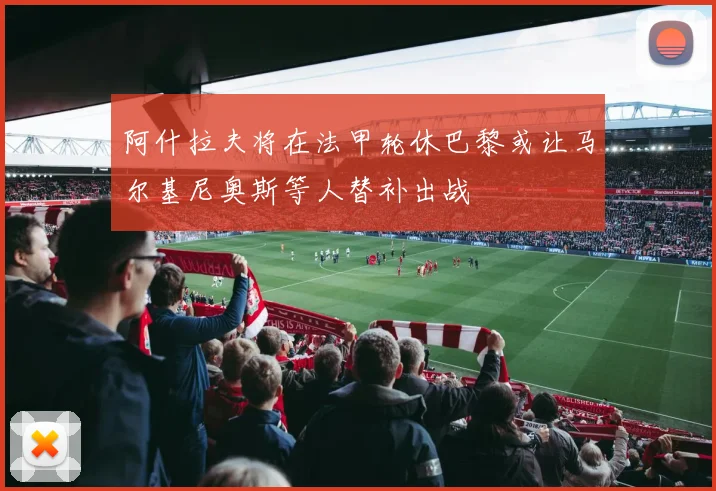 阿什拉夫将在法甲轮休巴黎或让马尔基尼奥斯等人替补出战