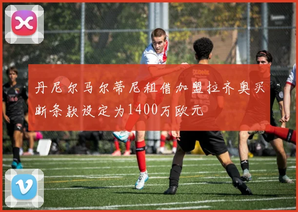 丹尼尔马尔蒂尼租借加盟拉齐奥买断条款设定为1400万欧元