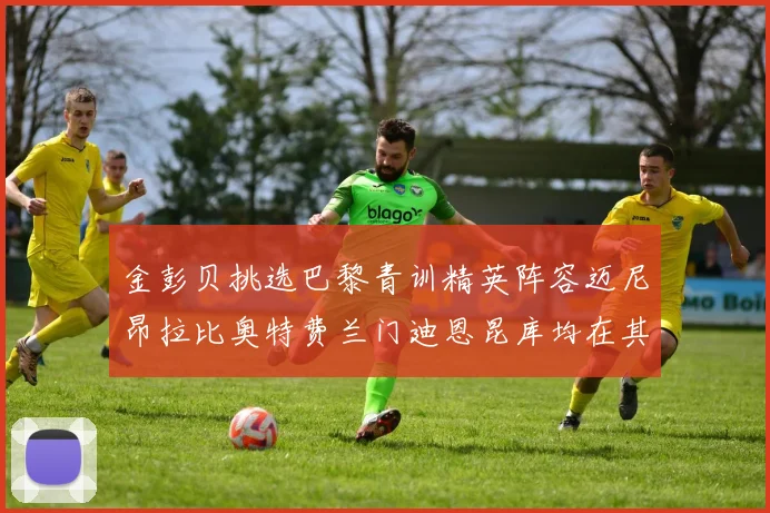金彭贝挑选巴黎青训精英阵容迈尼昂拉比奥特费兰门迪恩昆库均在其中