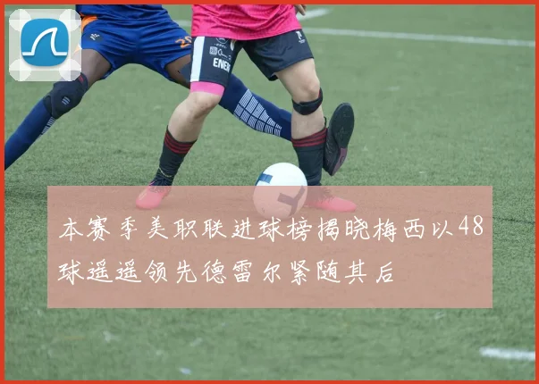 本赛季美职联进球榜揭晓梅西以48球遥遥领先德雷尔紧随其后
