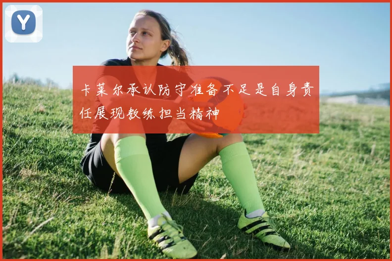 卡莱尔承认防守准备不足是自身责任展现教练担当精神