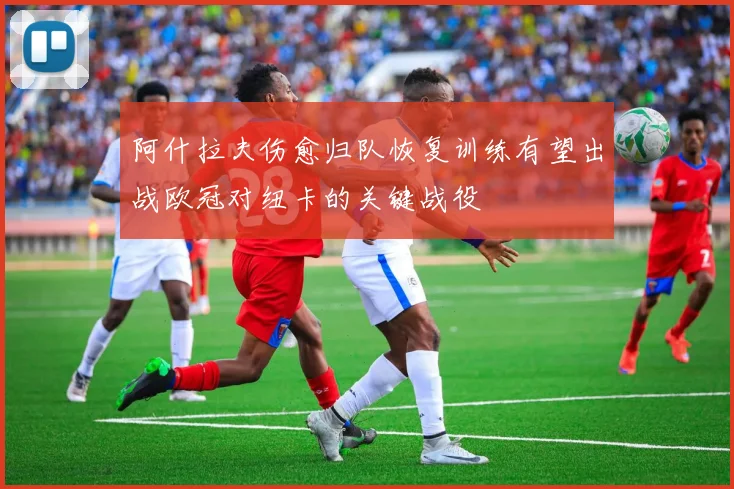 阿什拉夫伤愈归队恢复训练有望出战欧冠对纽卡的关键战役