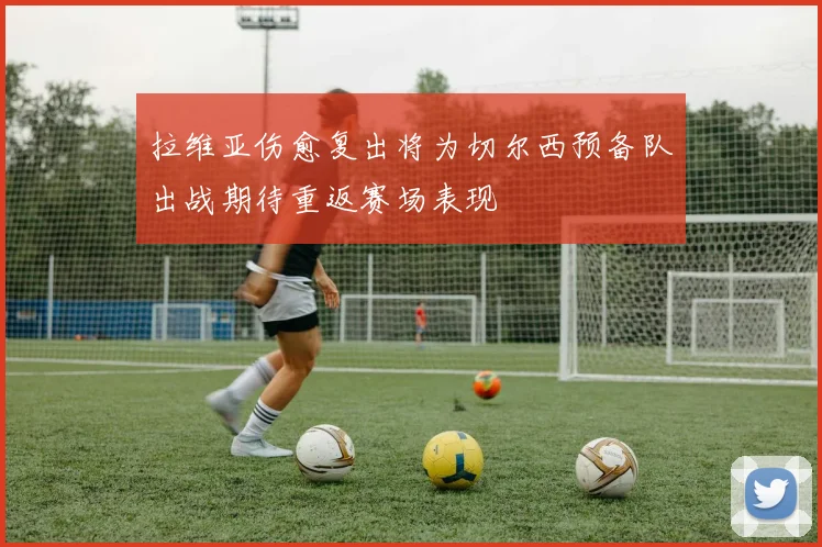 拉维亚伤愈复出将为切尔西预备队出战期待重返赛场表现