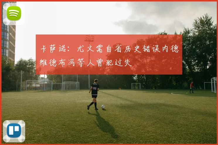 卡萨诺：尤文需自省历史错误内德维德布冯等人曾犯过失