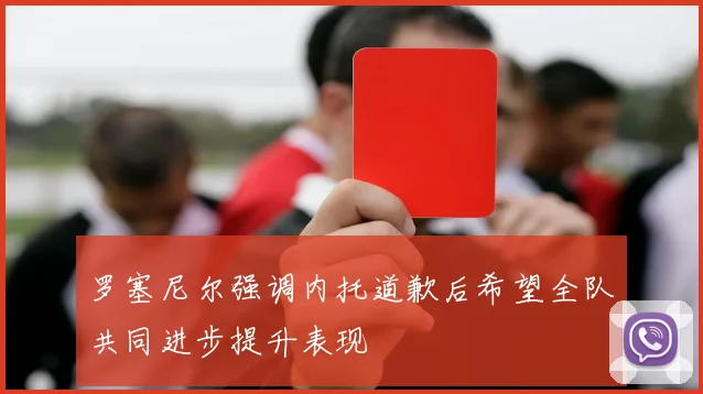 罗塞尼尔强调内托道歉后希望全队共同进步提升表现