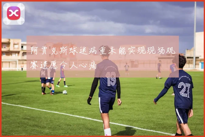 阿贾克斯球迷病重未能实现现场观赛遗愿令人心痛