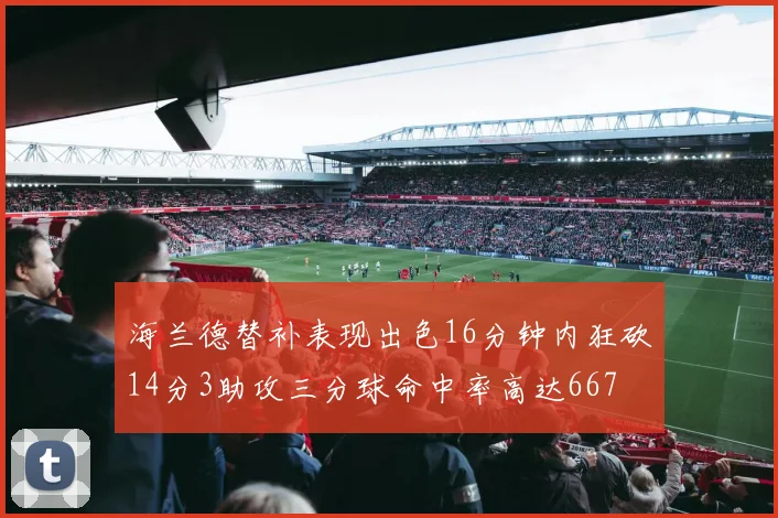 海兰德替补表现出色16分钟内狂砍14分3助攻三分球命中率高达667