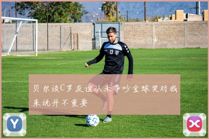 贝尔谈C罗友谊从未争吵金球奖对我来说并不重要