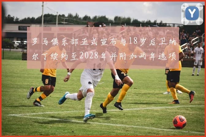 罗马俱乐部正式宣布与18岁后卫纳尔丁续约至2028年并附加两年选项