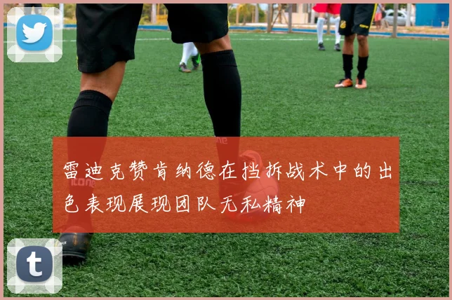 雷迪克赞肯纳德在挡拆战术中的出色表现展现团队无私精神