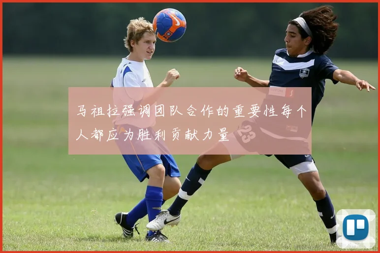 马祖拉强调团队合作的重要性每个人都应为胜利贡献力量