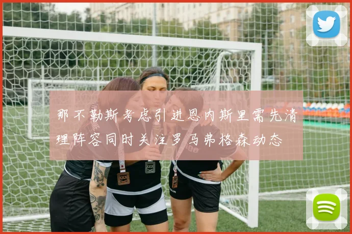 那不勒斯考虑引进恩内斯里需先清理阵容同时关注罗马弗格森动态