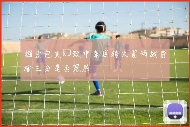 掘金包夹KD致申京逆转火箭两战皆输三分是否冤屈