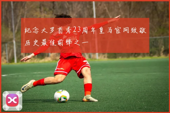 纪念大罗首秀23周年皇马官网致敬历史最佳前锋之一