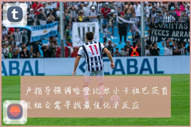 卢指导强调哈登比尔小卡祖巴茨首发组合需寻找最佳化学反应