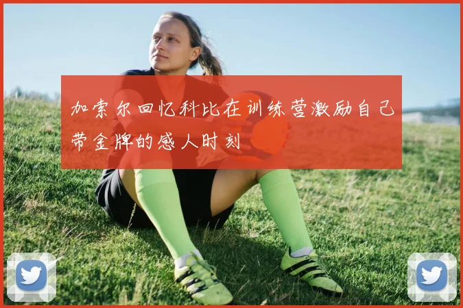 加索尔回忆科比在训练营激励自己带金牌的感人时刻