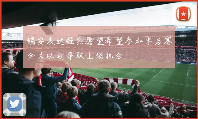 锡安表达强烈愿望希望参加季后赛全力以赴争取上场机会