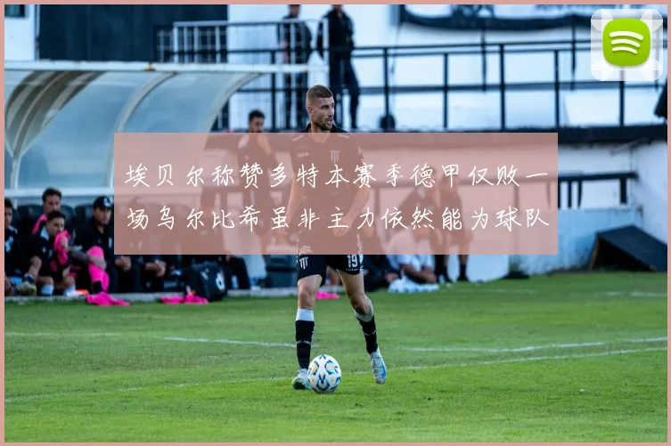 埃贝尔称赞多特本赛季德甲仅败一场乌尔比希虽非主力依然能为球队贡献力量