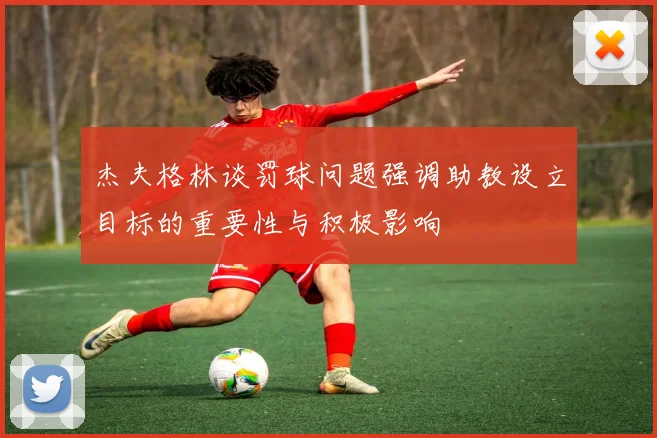 杰夫格林谈罚球问题强调助教设立目标的重要性与积极影响