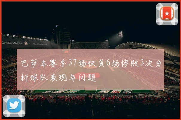 巴萨本赛季37场仅负6场惨败3次分析球队表现与问题