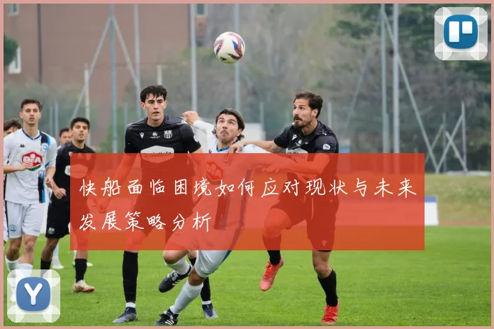 快船面临困境如何应对现状与未来发展策略分析