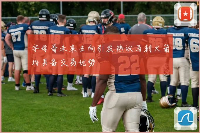 字母哥未来去向引发热议马刺火箭均具备交易优势