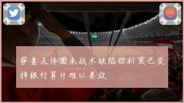 萨基点评国米战术缺陷称科莫已变样银行算计难以奏效