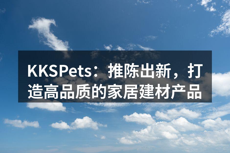 KKSPets：推陈出新，打造高品质的家居建材产品