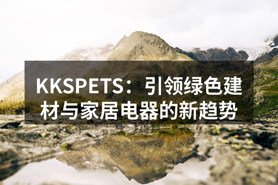 KKSPETS：引领绿色建材与家居电器的新趋势
