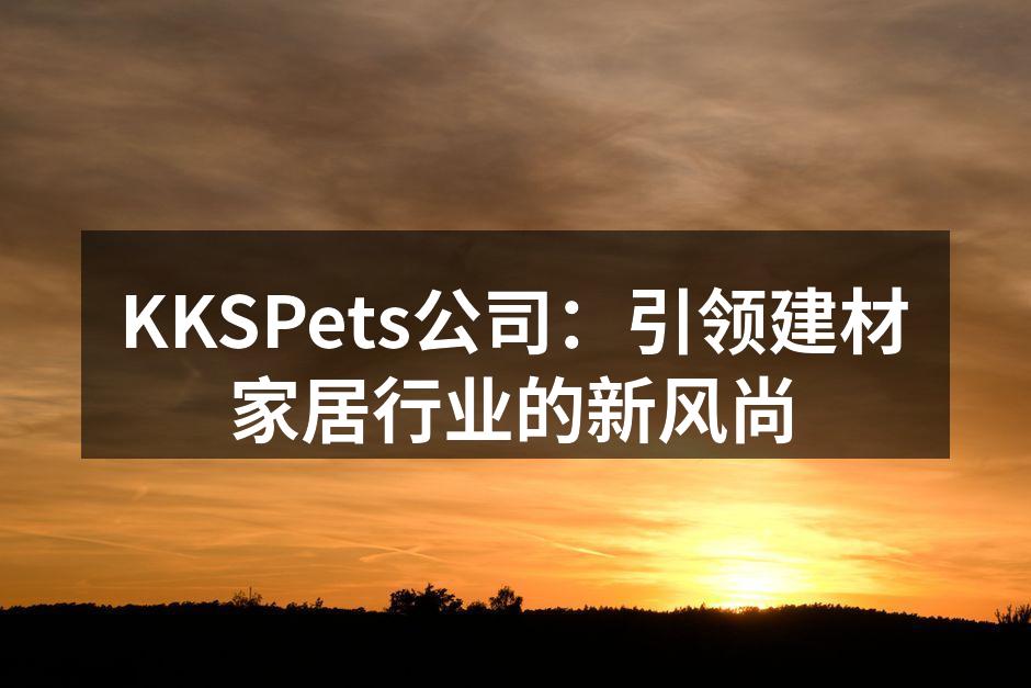 KKSPets公司：引领建材家居行业的新风尚