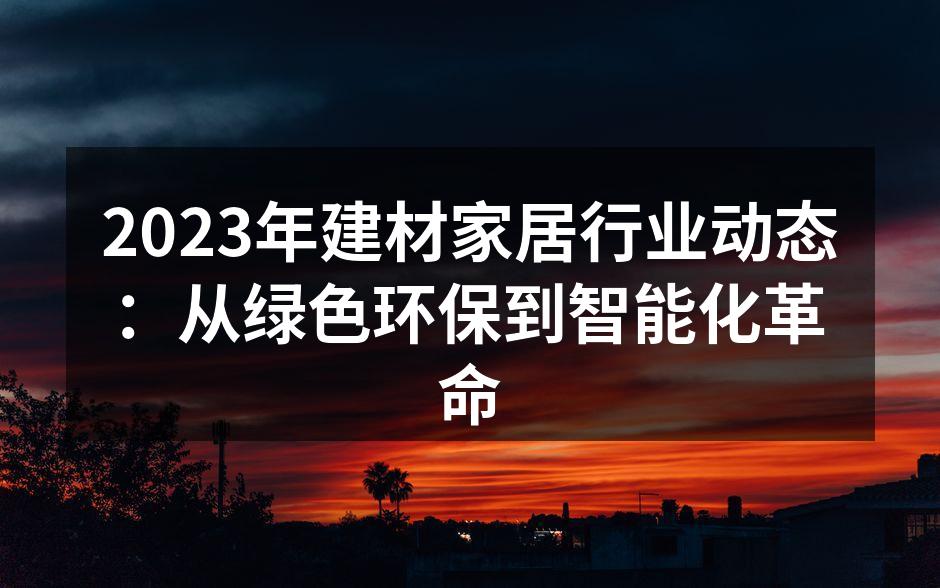2023年建材家居行业动态：从绿色环保到智能化革命