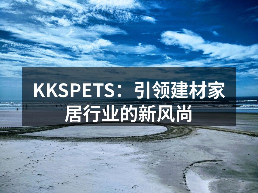 KKSPETS：引领建材家居行业的新风尚