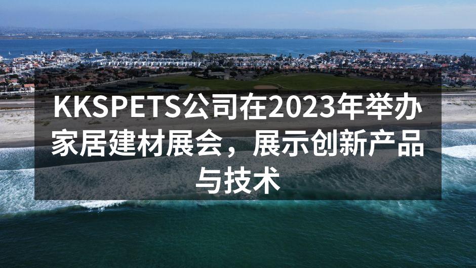 KKSPETS公司在2023年举办家居建材展会，展示创新产品