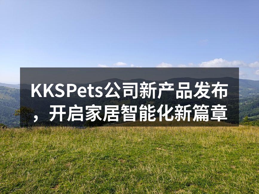 KKSPets公司新产品发布，开启家居智能化新篇章