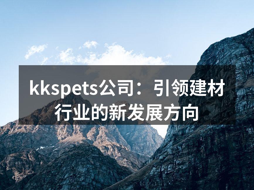 kkspets公司：引领建材行业的新发展方向