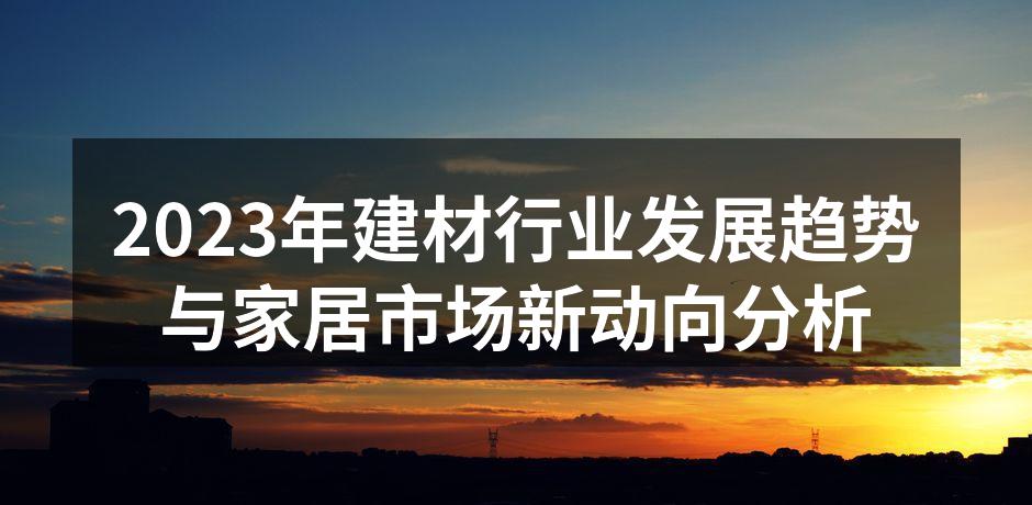 2023年建材行业发展趋势与家居市场新动向分析